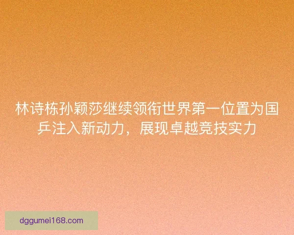 林诗栋孙颖莎继续领衔世界第一位置为国乒注入新动力，展现卓越竞技实力