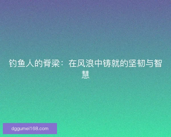 钓鱼人的脊梁：在风浪中铸就的坚韧与智慧