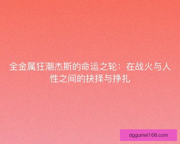全金属狂潮杰斯的命运之轮：在战火与人性之间的抉择与挣扎