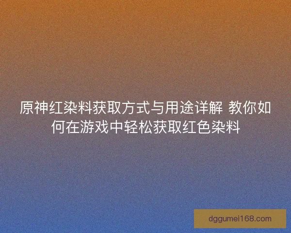 原神红染料获取方式与用途详解 教你如何在游戏中轻松获取红色染料