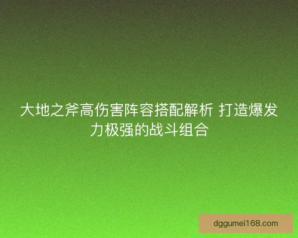 大地之斧高伤害阵容搭配解析 打造爆发力极强的战斗组合