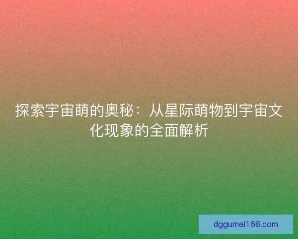 探索宇宙萌的奥秘：从星际萌物到宇宙文化现象的全面解析