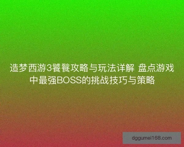 造梦西游3饕餮攻略与玩法详解 盘点游戏中最强BOSS的挑战技巧与策略