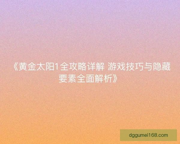 《黄金太阳1全攻略详解 游戏技巧与隐藏要素全面解析》