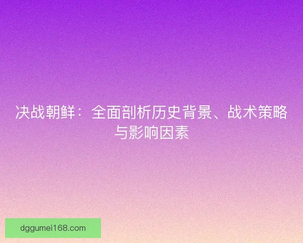 决战朝鲜：全面剖析历史背景、战术策略与影响因素