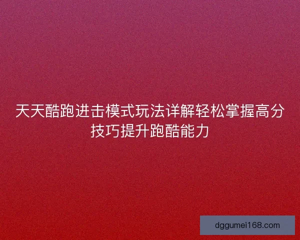 天天酷跑进击模式玩法详解轻松掌握高分技巧提升跑酷能力
