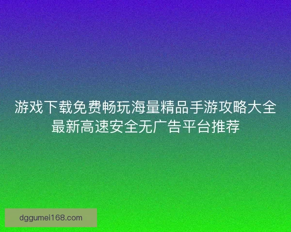 游戏下载免费畅玩海量精品手游攻略大全最新高速安全无广告平台推荐