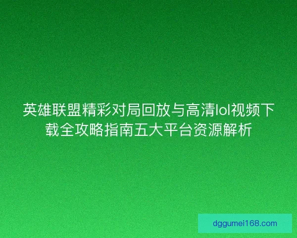 英雄联盟精彩对局回放与高清lol视频下载全攻略指南五大平台资源解析