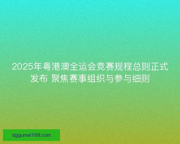 2025年粤港澳全运会竞赛规程总则正式发布 聚焦赛事组织与参与细则