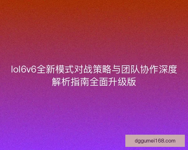 lol6v6全新模式对战策略与团队协作深度解析指南全面升级版