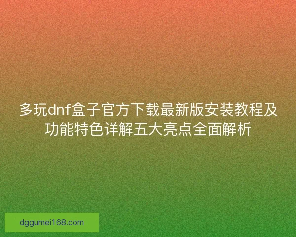 多玩dnf盒子官方下载最新版安装教程及功能特色详解五大亮点全面解析