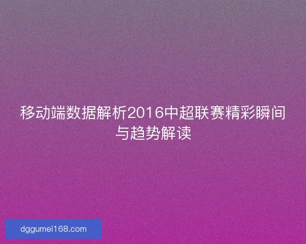 移动端数据解析2016中超联赛精彩瞬间与趋势解读