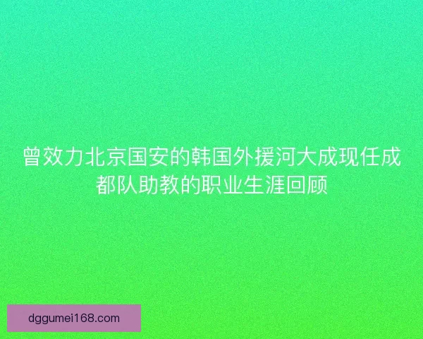 曾效力北京国安的韩国外援河大成现任成都队助教的职业生涯回顾