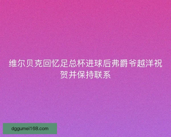 维尔贝克回忆足总杯进球后弗爵爷越洋祝贺并保持联系