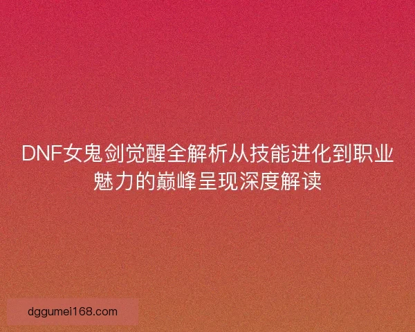 DNF女鬼剑觉醒全解析从技能进化到职业魅力的巅峰呈现深度解读