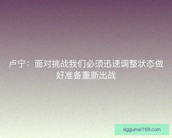 卢宁：面对挑战我们必须迅速调整状态做好准备重新出战