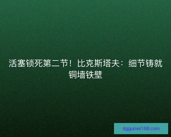 活塞锁死第二节！比克斯塔夫：细节铸就铜墙铁壁
