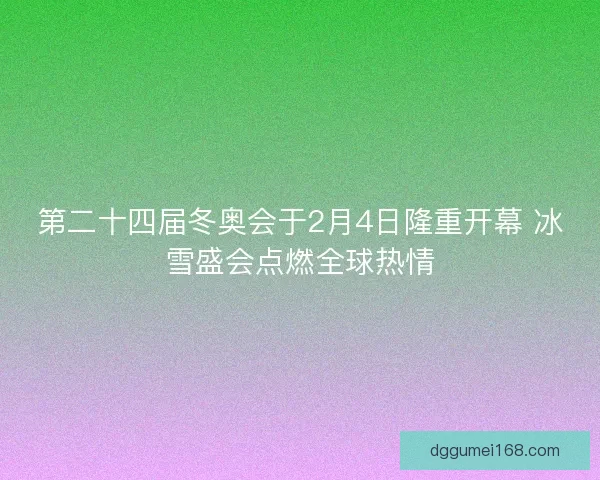 第二十四届冬奥会于2月4日隆重开幕 冰雪盛会点燃全球热情