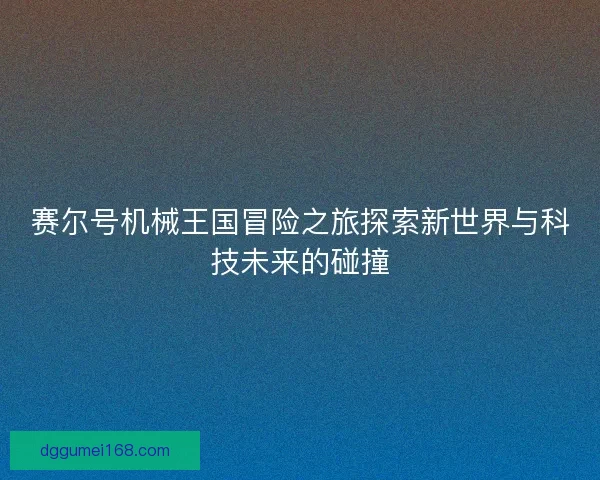 赛尔号机械王国冒险之旅探索新世界与科技未来的碰撞