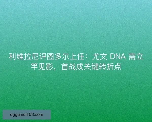利维拉尼评图多尔上任：尤文 DNA 需立竿见影，首战成关键转折点