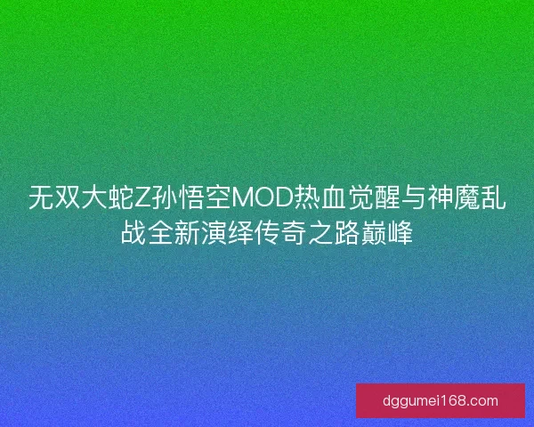 无双大蛇Z孙悟空MOD热血觉醒与神魔乱战全新演绎传奇之路巅峰