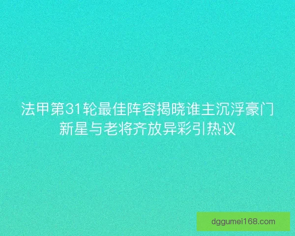 法甲第31轮最佳阵容揭晓谁主沉浮豪门新星与老将齐放异彩引热议