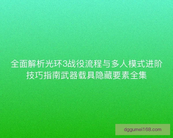 全面解析光环3战役流程与多人模式进阶技巧指南武器载具隐藏要素全集