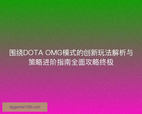 围绕DOTA OMG模式的创新玩法解析与策略进阶指南全面攻略终极