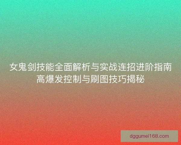 女鬼剑技能全面解析与实战连招进阶指南高爆发控制与刷图技巧揭秘