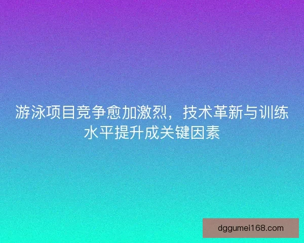 游泳项目竞争愈加激烈，技术革新与训练水平提升成关键因素