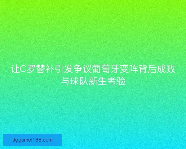 让C罗替补引发争议葡萄牙变阵背后成败与球队新生考验