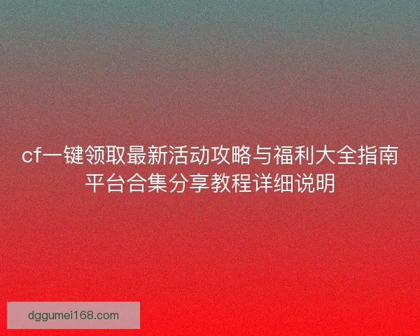 cf一键领取最新活动攻略与福利大全指南平台合集分享教程详细说明