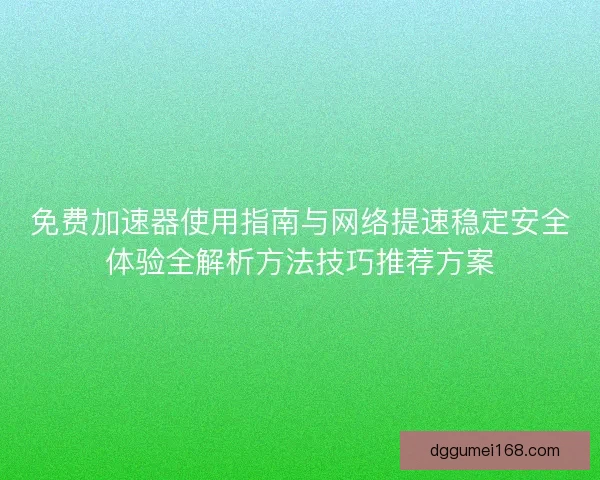 免费加速器使用指南与网络提速稳定安全体验全解析方法技巧推荐方案