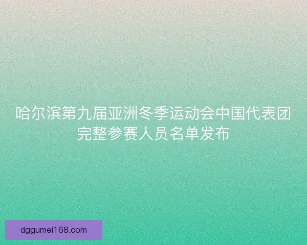 哈尔滨第九届亚洲冬季运动会中国代表团完整参赛人员名单发布