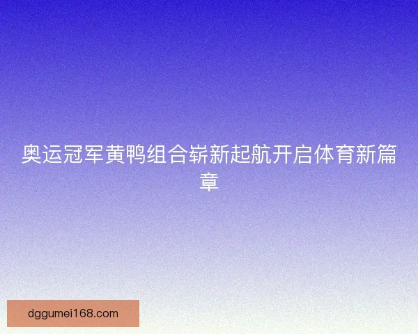 奥运冠军黄鸭组合崭新起航开启体育新篇章
