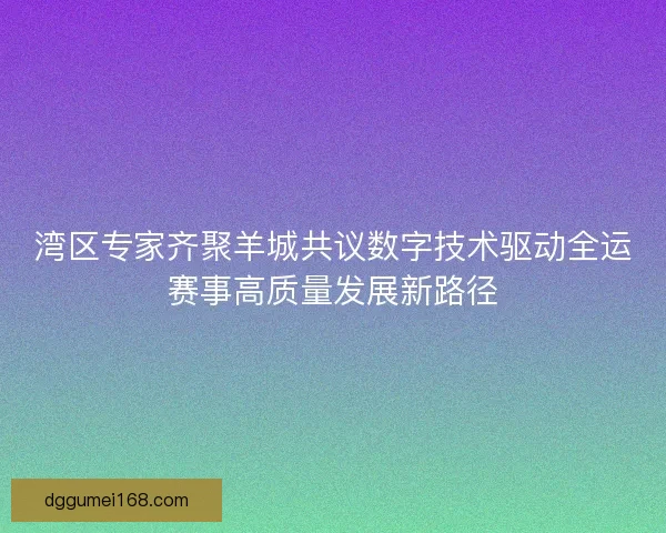 湾区专家齐聚羊城共议数字技术驱动全运赛事高质量发展新路径