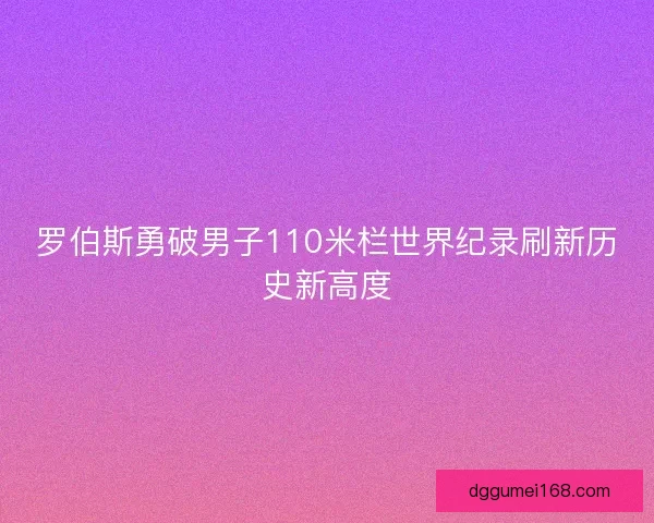 罗伯斯勇破男子110米栏世界纪录刷新历史新高度