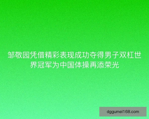 邹敬园凭借精彩表现成功夺得男子双杠世界冠军为中国体操再添荣光