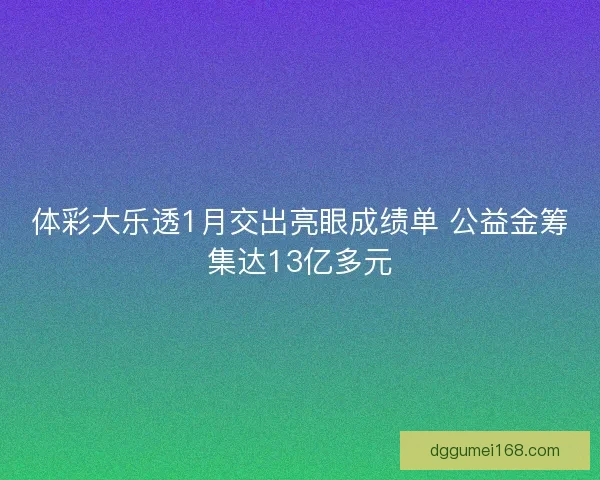 体彩大乐透1月交出亮眼成绩单 公益金筹集达13亿多元