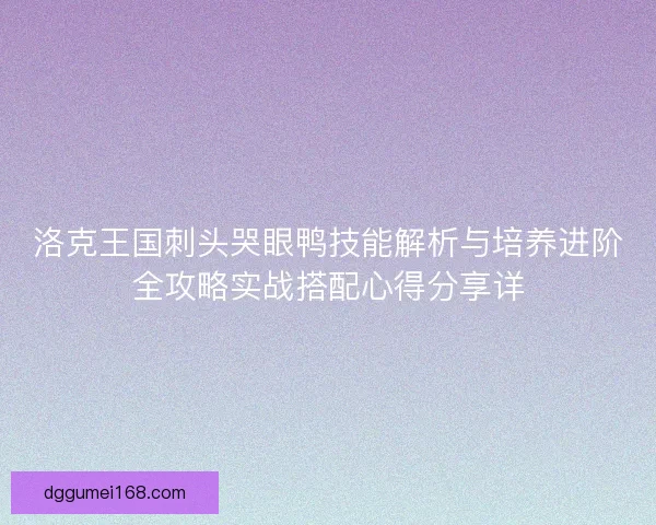 洛克王国刺头哭眼鸭技能解析与培养进阶全攻略实战搭配心得分享详