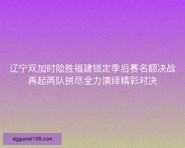 辽宁双加时险胜福建锁定季后赛名额决战再起两队拼尽全力演绎精彩对决