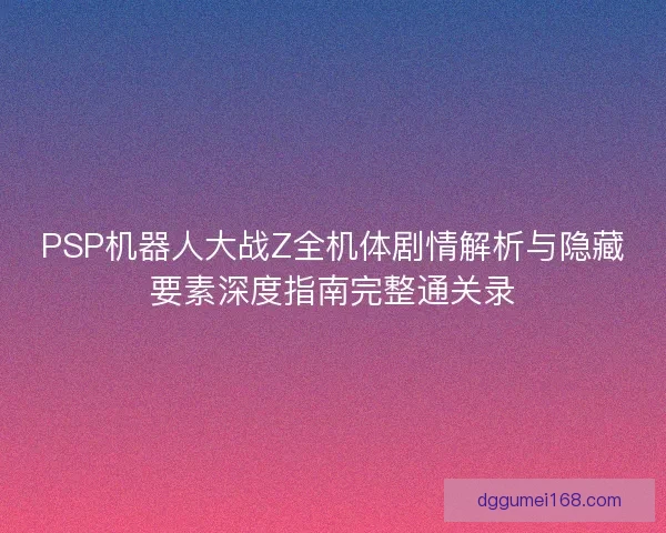 PSP机器人大战Z全机体剧情解析与隐藏要素深度指南完整通关录