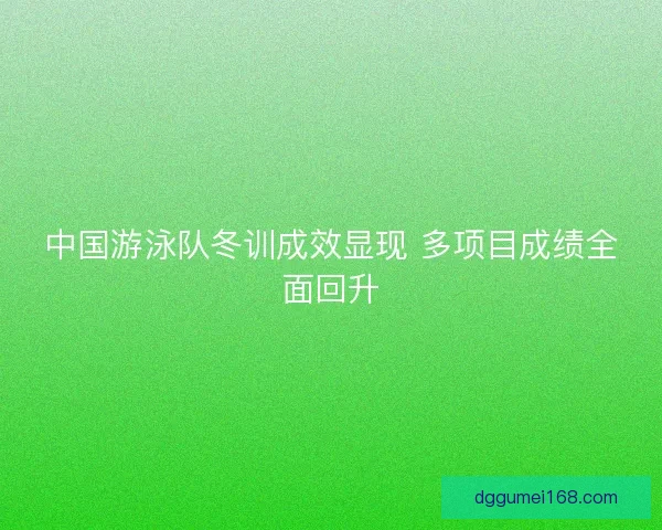 中国游泳队冬训成效显现 多项目成绩全面回升