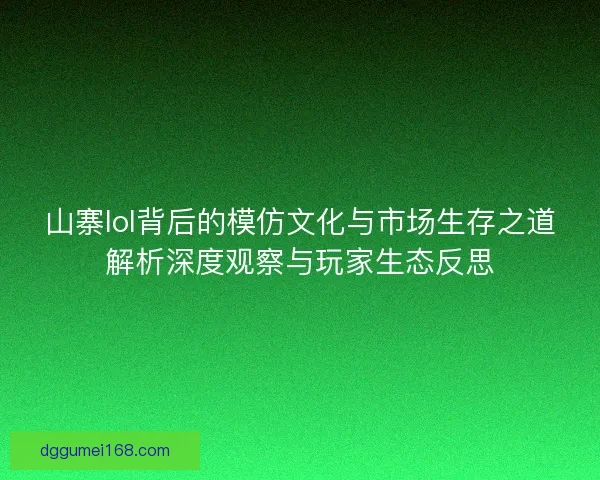 山寨lol背后的模仿文化与市场生存之道解析深度观察与玩家生态反思