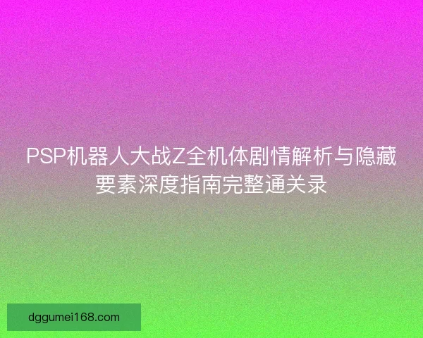 PSP机器人大战Z全机体剧情解析与隐藏要素深度指南完整通关录