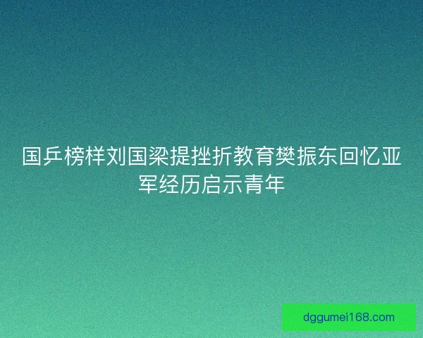 国乒榜样刘国梁提挫折教育樊振东回忆亚军经历启示青年