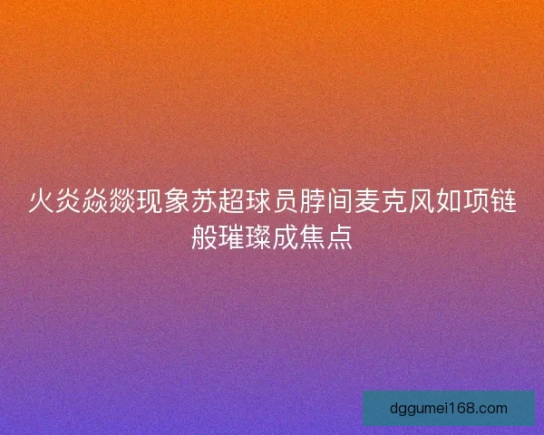 火炎焱燚现象苏超球员脖间麦克风如项链般璀璨成焦点