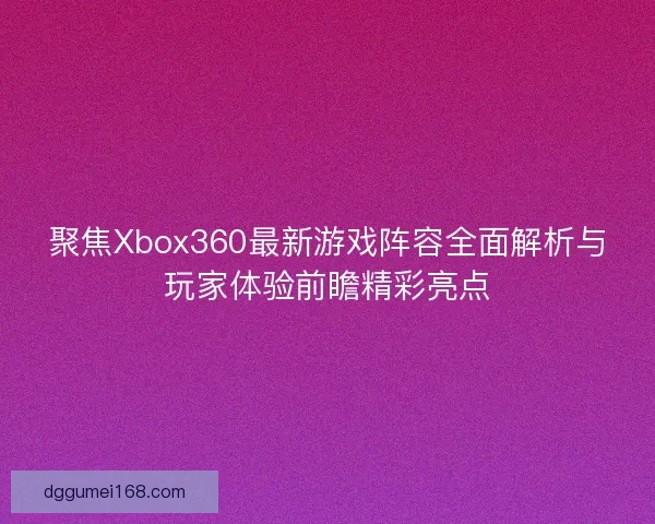 聚焦Xbox360最新游戏阵容全面解析与玩家体验前瞻精彩亮点