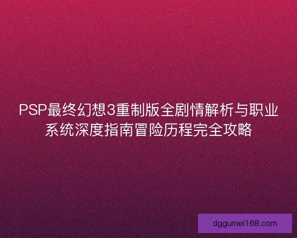 PSP最终幻想3重制版全剧情解析与职业系统深度指南冒险历程完全攻略