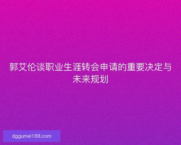 郭艾伦谈职业生涯转会申请的重要决定与未来规划